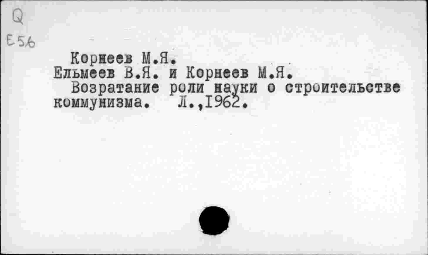 ﻿Корнеев М.Я.
Ельмеев В.Я. и Корнеев М.Я.
Возратание роли науки о строительстве коммунизма. Л.,196г.